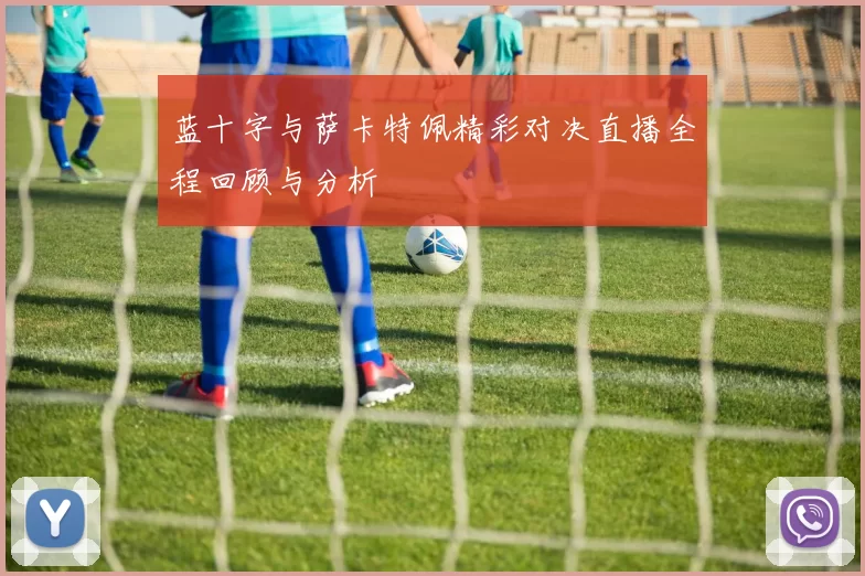 蓝十字与萨卡特佩精彩对决直播全程回顾与分析