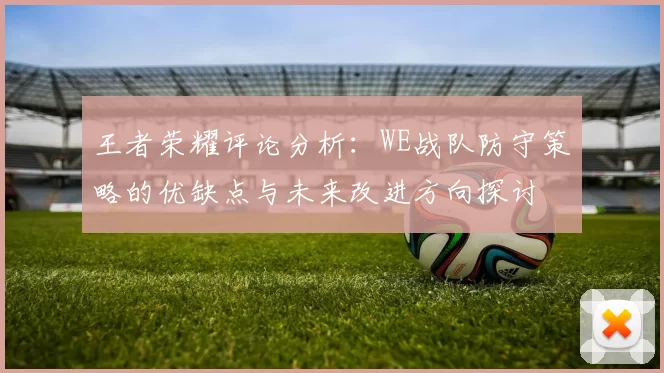 王者荣耀评论分析：WE战队防守策略的优缺点与未来改进方向探讨