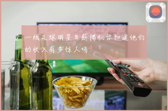 一线足球明星年薪揭秘你知道他们的收入有多惊人吗