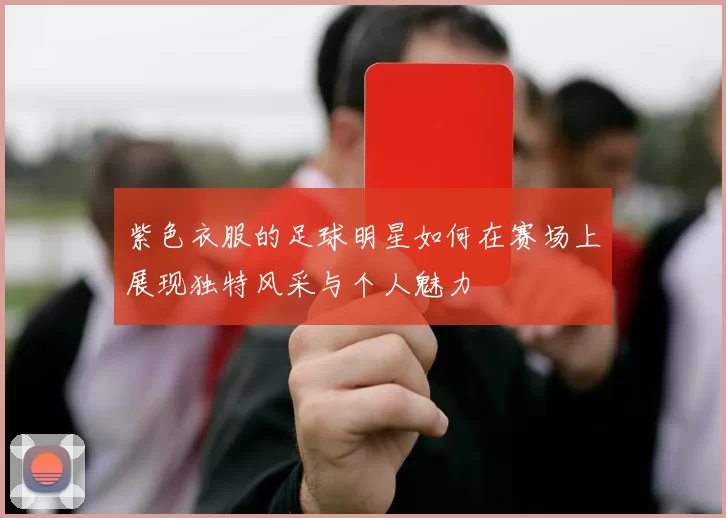 紫色衣服的足球明星如何在赛场上展现独特风采与个人魅力