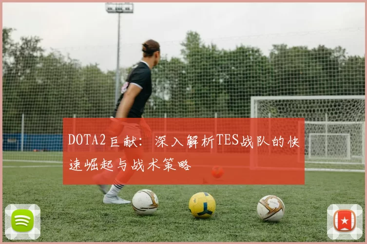 DOTA2巨献：深入解析TES战队的快速崛起与战术策略