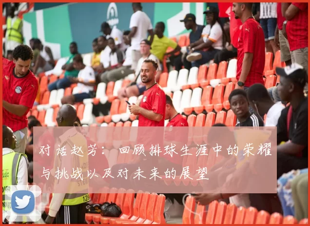 对话赵芳：回顾排球生涯中的荣耀与挑战以及对未来的展望
