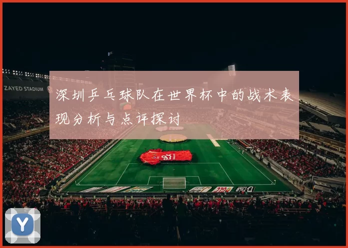深圳乒乓球队在世界杯中的战术表现分析与点评探讨