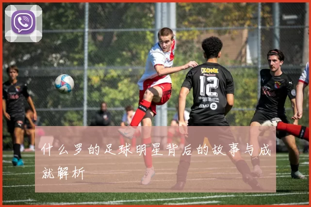 什么罗的足球明星背后的故事与成就解析