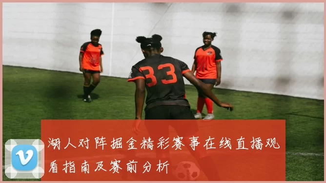 湖人对阵掘金精彩赛事在线直播观看指南及赛前分析
