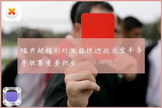 瑞典超精彩对决赫根迎战北雪平争夺联赛重要积分