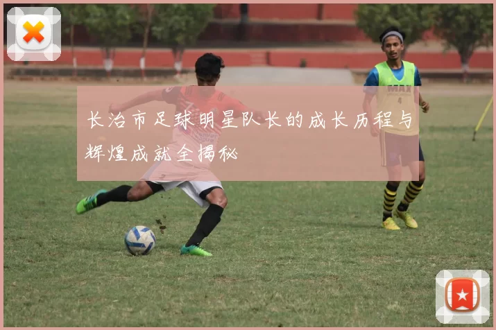 长治市足球明星队长的成长历程与辉煌成就全揭秘