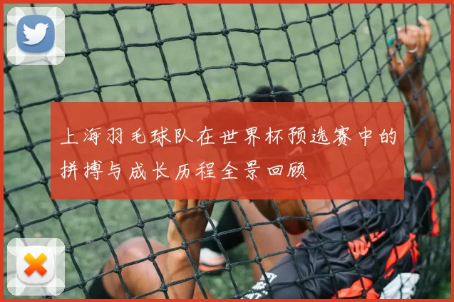 上海羽毛球队在世界杯预选赛中的拼搏与成长历程全景回顾