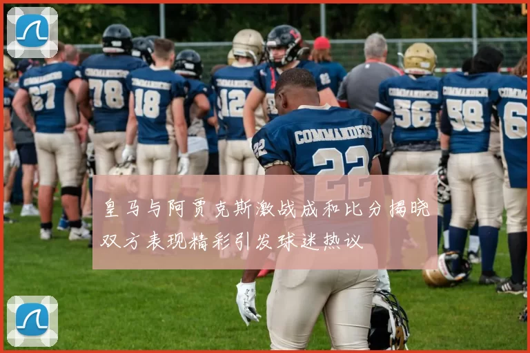皇马与阿贾克斯激战成和比分揭晓双方表现精彩引发球迷热议