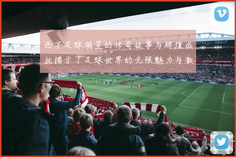 西字足球明星的传奇故事与辉煌成就揭示了足球世界的无限魅力与激情