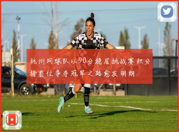 杭州网球队以90分稳居挑战赛积分榜首位争夺冠军之路愈发明朗