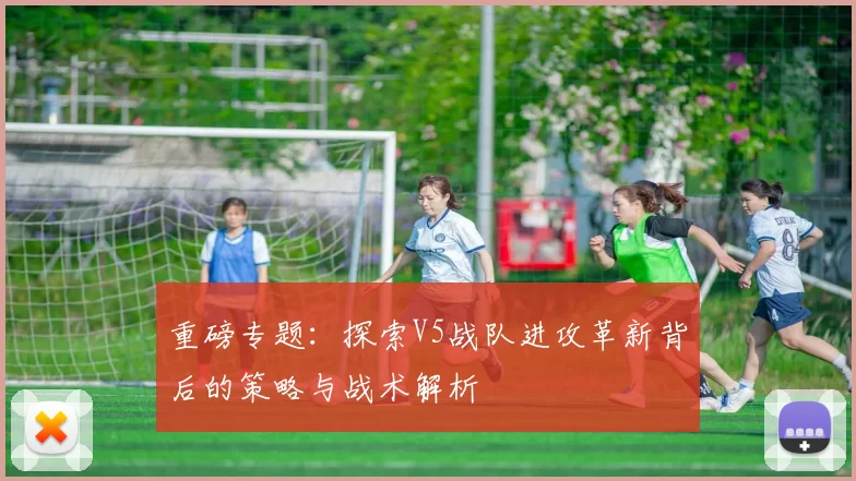 重磅专题：探索V5战队进攻革新背后的策略与战术解析