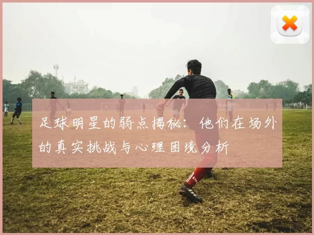 足球明星的弱点揭秘：他们在场外的真实挑战与心理困境分析