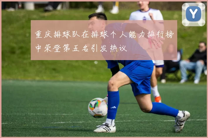 重庆排球队在排球个人能力排行榜中荣登第五名引发热议