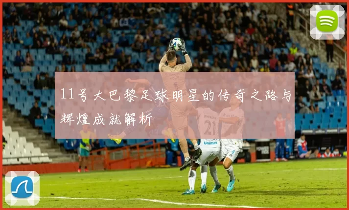 11号大巴黎足球明星的传奇之路与辉煌成就解析