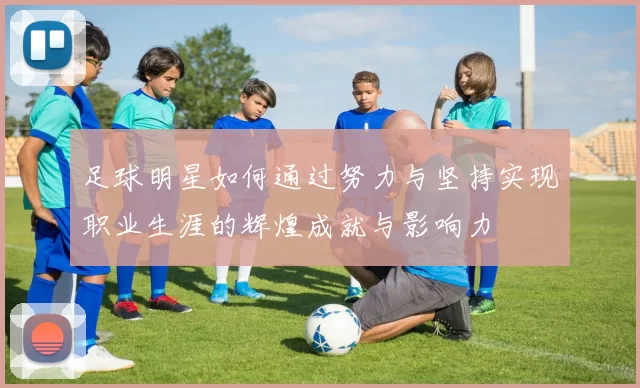 足球明星如何通过努力与坚持实现职业生涯的辉煌成就与影响力
