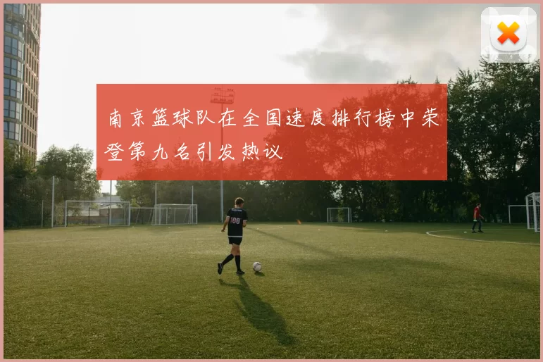 南京篮球队在全国速度排行榜中荣登第九名引发热议