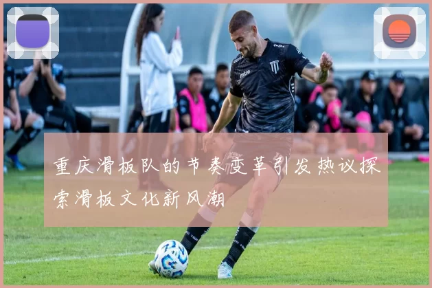 重庆滑板队的节奏变革引发热议探索滑板文化新风潮