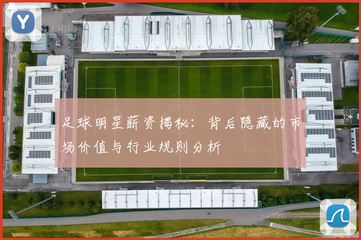 足球明星薪资揭秘：背后隐藏的市场价值与行业规则分析