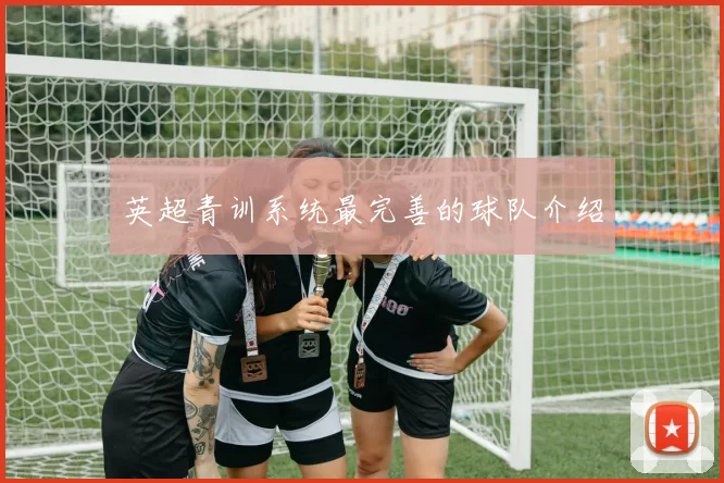 英超青训系统最完善的球队介绍
