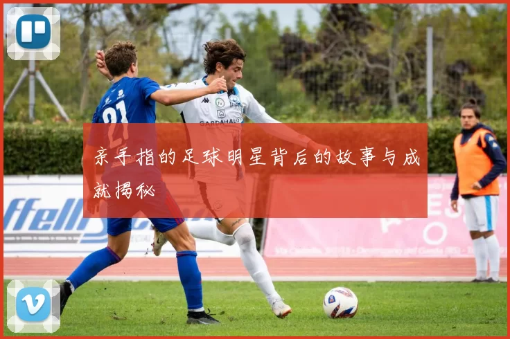 亲手指的足球明星背后的故事与成就揭秘