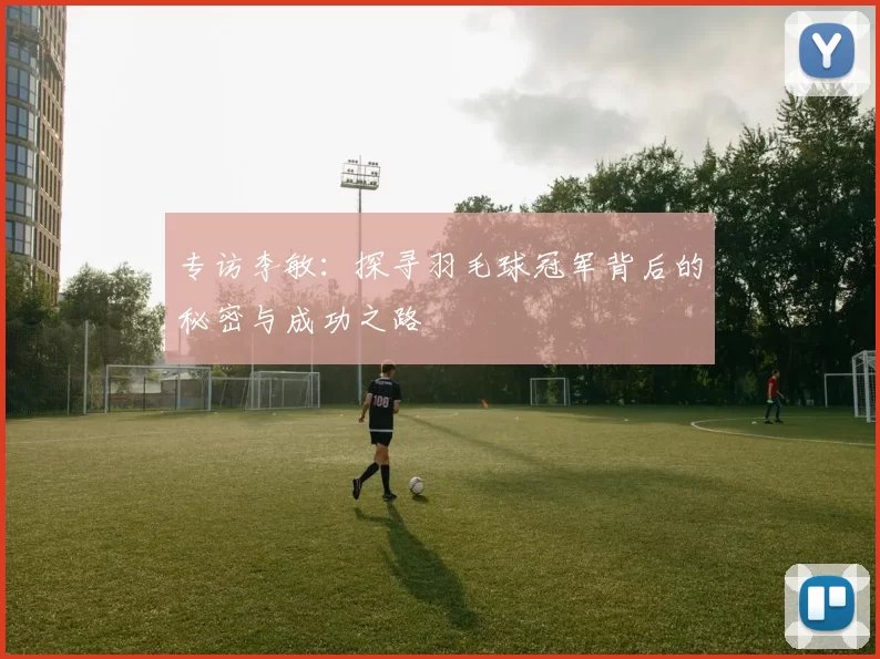专访李敏：探寻羽毛球冠军背后的秘密与成功之路