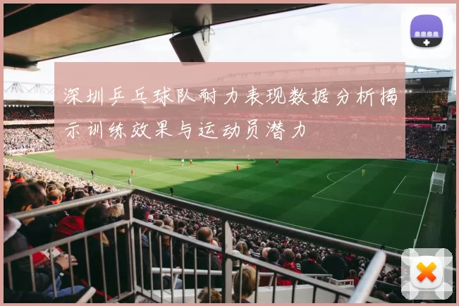 深圳乒乓球队耐力表现数据分析揭示训练效果与运动员潜力