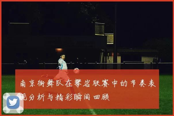 南京街舞队在攀岩联赛中的节奏表现分析与精彩瞬间回顾