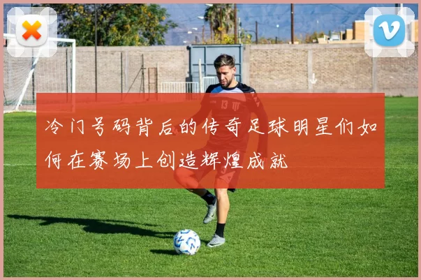 冷门号码背后的传奇足球明星们如何在赛场上创造辉煌成就
