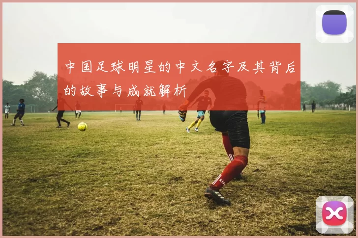 中国足球明星的中文名字及其背后的故事与成就解析