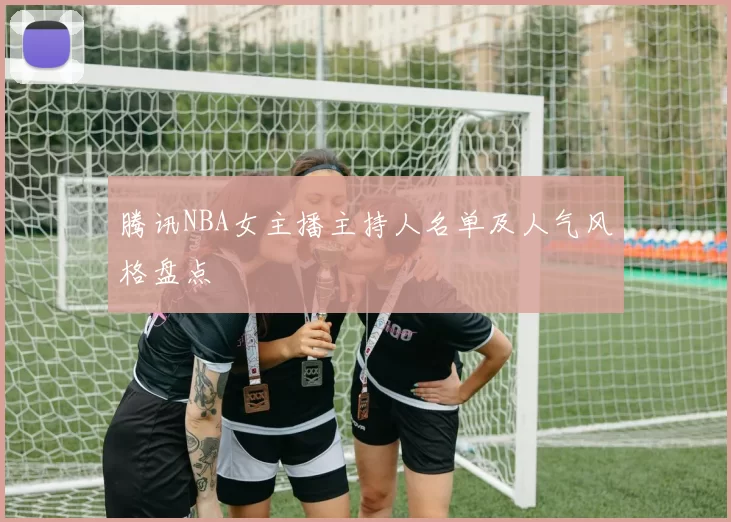 腾讯NBA女主播主持人名单及人气风格盘点