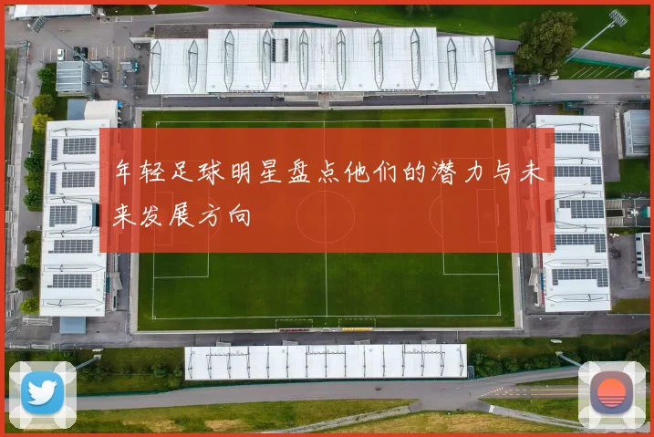年轻足球明星盘点他们的潜力与未来发展方向