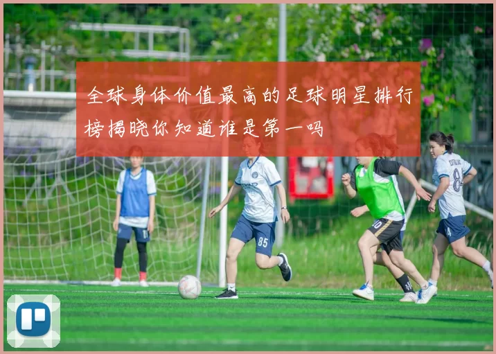 全球身体价值最高的足球明星排行榜揭晓你知道谁是第一吗