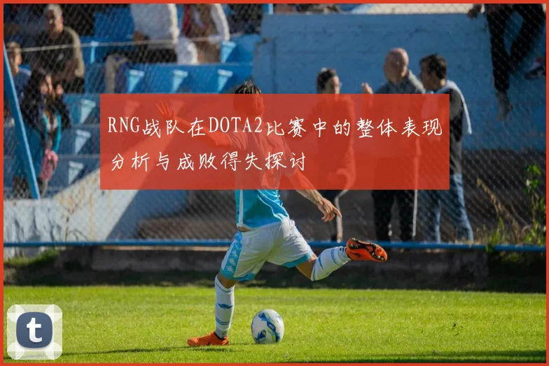 RNG战队在DOTA2比赛中的整体表现分析与成败得失探讨