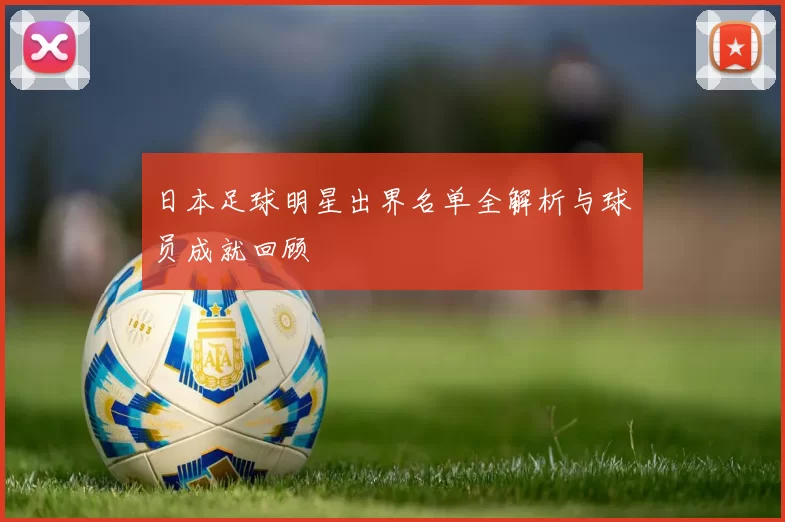 日本足球明星出界名单全解析与球员成就回顾