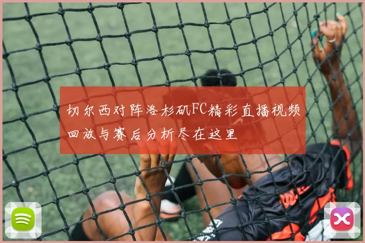 切尔西对阵洛杉矶FC精彩直播视频回放与赛后分析尽在这里