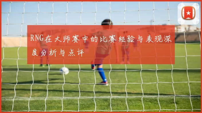 RNG在大师赛中的比赛经验与表现深度分析与点评