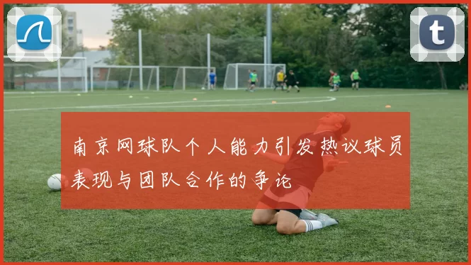 南京网球队个人能力引发热议球员表现与团队合作的争论