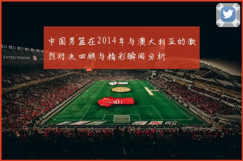 中国男篮在2014年与澳大利亚的激烈对决回顾与精彩瞬间分析