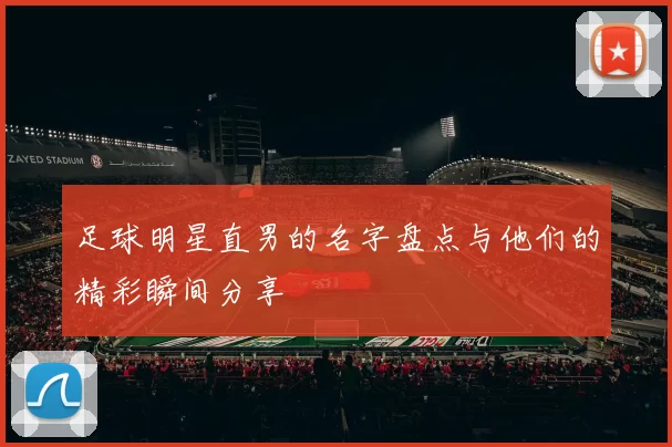 足球明星直男的名字盘点与他们的精彩瞬间分享