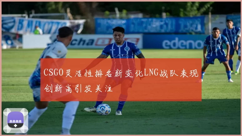CSGO灵活性排名新变化LNG战队表现创新高引发关注