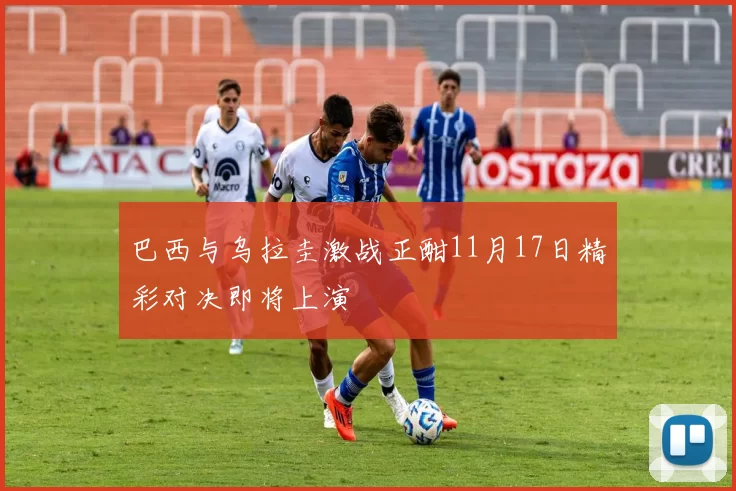 巴西与乌拉圭激战正酣11月17日精彩对决即将上演