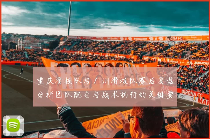 重庆滑板队与广州滑板队赛后复盘分析团队配合与战术执行的关键要素