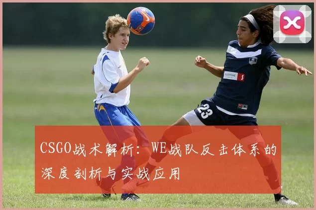 CSGO战术解析：WE战队反击体系的深度剖析与实战应用