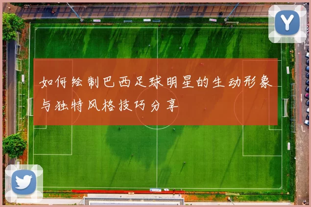 如何绘制巴西足球明星的生动形象与独特风格技巧分享