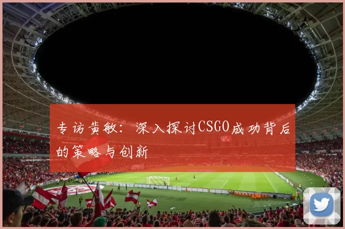 专访黄敏：深入探讨CSGO成功背后的策略与创新