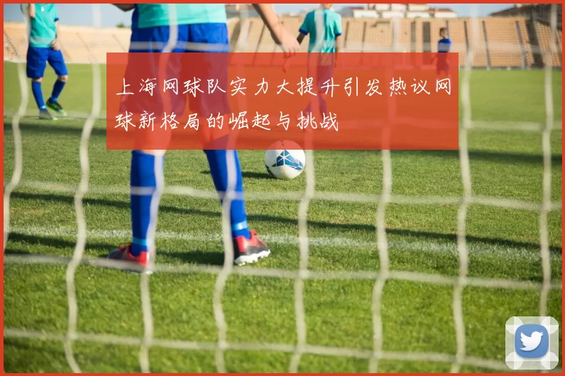 上海网球队实力大提升引发热议网球新格局的崛起与挑战
