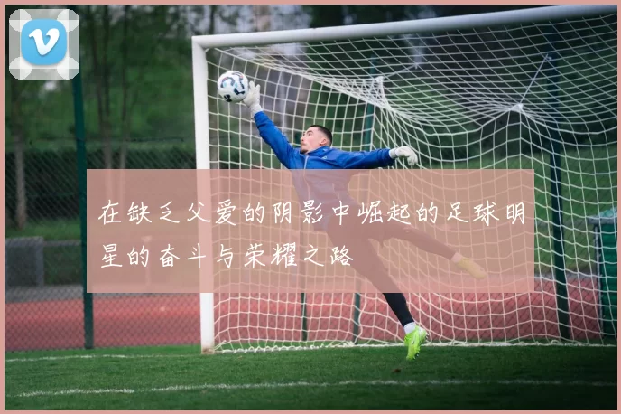 在缺乏父爱的阴影中崛起的足球明星的奋斗与荣耀之路