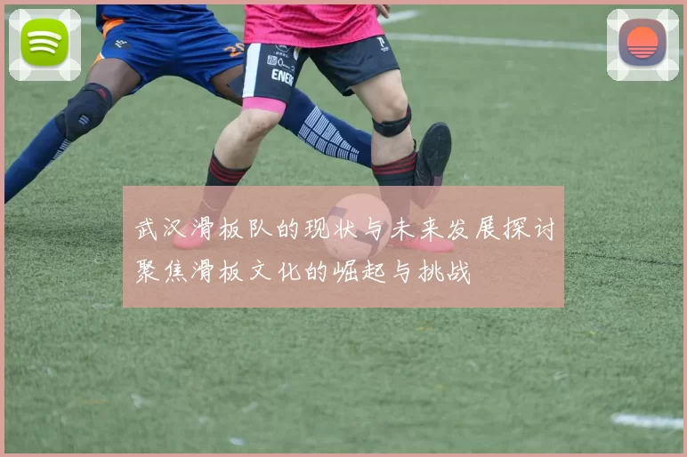 武汉滑板队的现状与未来发展探讨聚焦滑板文化的崛起与挑战