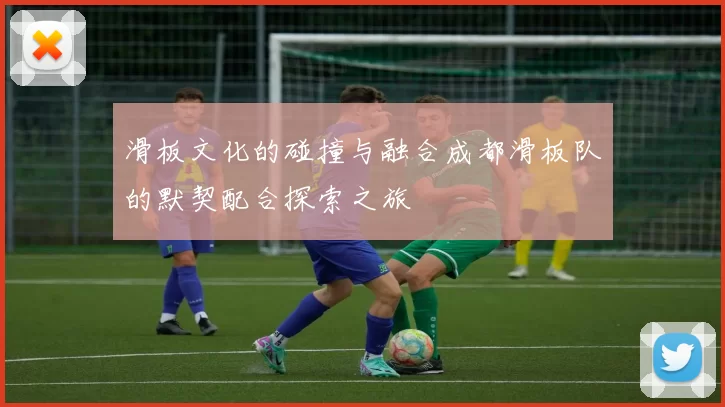滑板文化的碰撞与融合成都滑板队的默契配合探索之旅